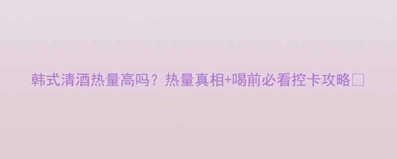 韩式清酒热量高吗热量真相喝前必看控卡攻略-第2张图片-ZBLOG