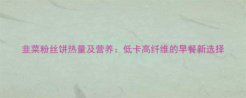 韭菜粉丝饼热量及营养低卡高纤维的早餐新选择-第1张图片-ZBLOG