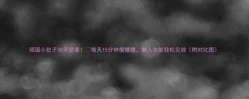 顽固小肚子30天逆袭！🔥每天15分钟瘦腰腹，懒人也能轻松见效（附对比图）-第3张图片-ZBLOG