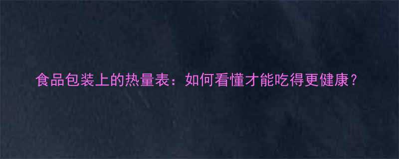 食品包装上的热量表：如何看懂才能吃得更健康？-第3张图片-ZBLOG