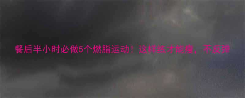 餐后半小时必做5个燃脂运动这样练才能瘦不反弹-第1张图片-ZBLOG