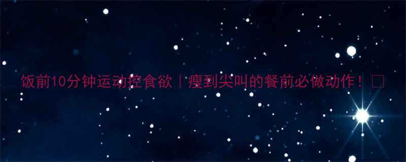 10分钟运动控食欲｜瘦到尖叫的餐前必做动作！🔥-第1张图片-ZBLOG