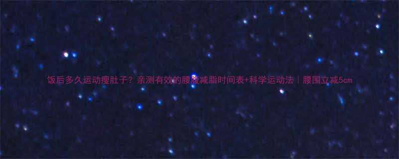 饭后多久运动瘦肚子亲测有效的腰腹减脂时间表科学运动法腰围立减5cm-第1张图片-ZBLOG