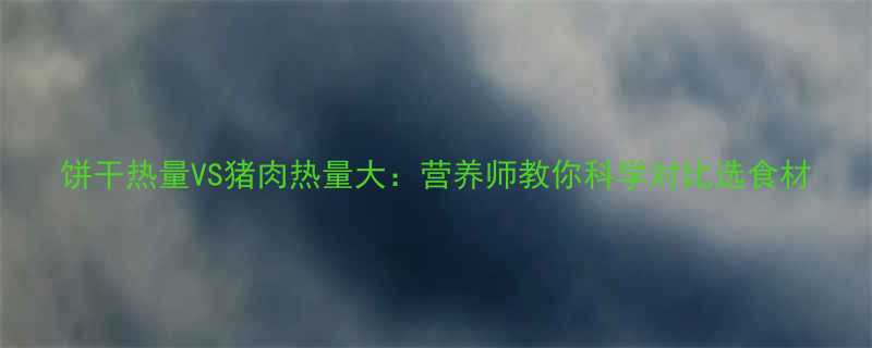 饼干热量VS猪肉热量大营养师教你科学对比选食材-第1张图片-ZBLOG