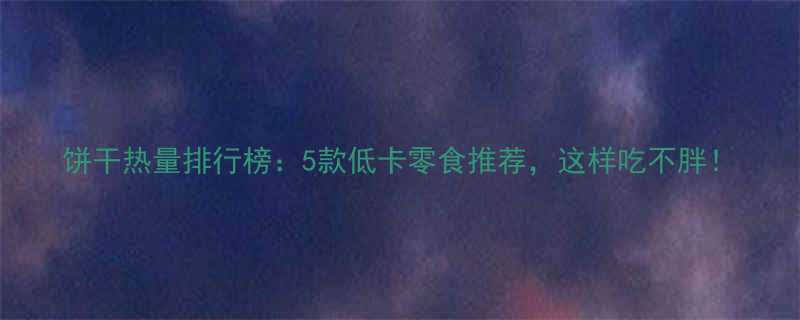 饼干热量排行榜5款低卡零食推荐这样吃不胖-第3张图片-ZBLOG