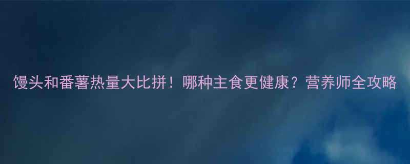 馒头和番薯热量大比拼！哪种主食更健康？营养师全攻略-第1张图片-ZBLOG