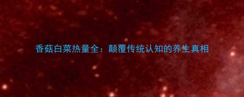 香菇白菜热量全颠覆传统认知的养生真相-第1张图片-ZBLOG