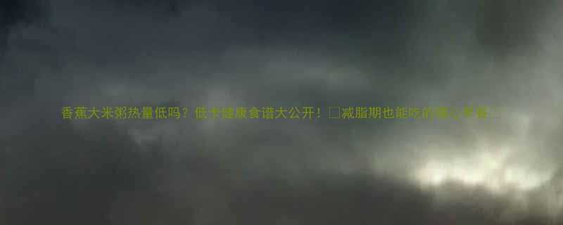 香蕉大米粥热量低吗低卡健康食谱大公开减脂期也能吃的暖心早餐-第1张图片-ZBLOG