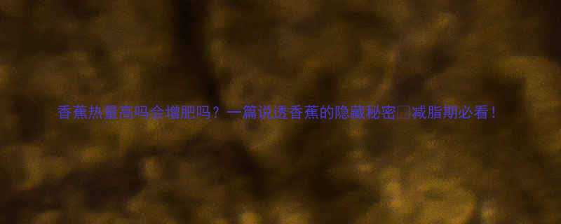 香蕉热量高吗会增肥吗一篇说透香蕉的隐藏秘密减脂期必看-第1张图片-ZBLOG