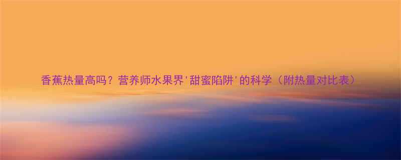 香蕉热量高吗营养师水果界甜蜜陷阱的科学附热量对比表-第1张图片-ZBLOG