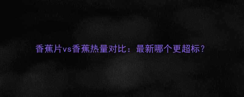香蕉片vs香蕉热量对比最新哪个更超标-第1张图片-ZBLOG
