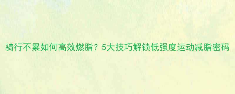 骑行不累如何高效燃脂5大技巧解锁低强度运动减脂密码-第1张图片-ZBLOG