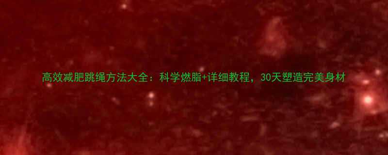 高效减肥跳绳方法大全科学燃脂详细教程30天塑造完美身材-第1张图片-ZBLOG