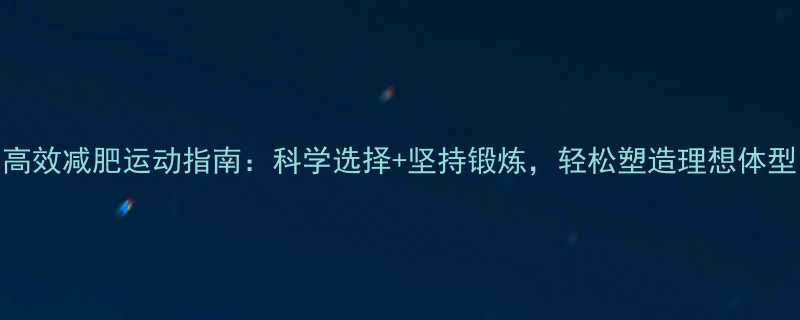 高效减肥运动指南科学选择坚持锻炼轻松塑造理想体型-第1张图片-ZBLOG
