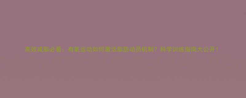 高效减脂必看有氧运动如何激活脂肪动员机制科学训练指南大公开-第1张图片-ZBLOG