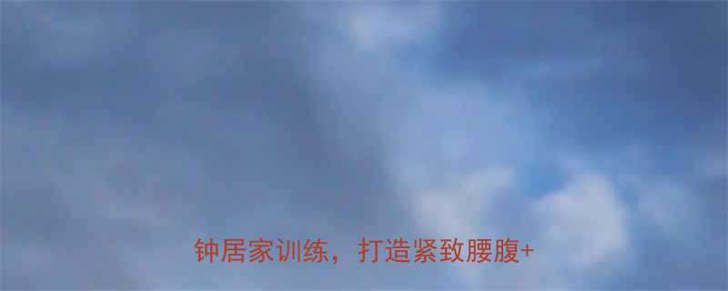 高效减腹减腿运动指南每天10分钟居家训练打造紧致腰腹纤细大腿-第1张图片-ZBLOG