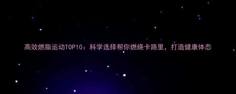 高效燃脂运动TOP10科学选择帮你燃烧卡路里打造健康体态-第1张图片-ZBLOG