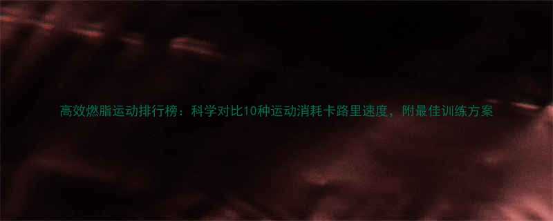 高效燃脂运动排行榜科学对比10种运动消耗卡路里速度附最佳训练方案-第1张图片-ZBLOG