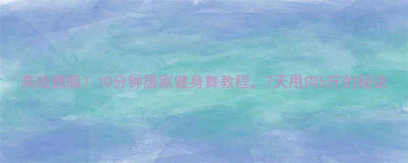 高效燃脂10分钟居家健身舞教程7天甩肉5斤的秘诀-第2张图片-ZBLOG