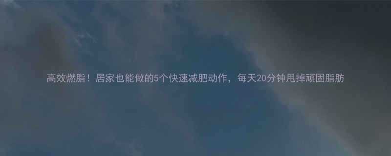 高效燃脂居家也能做的5个快速减肥动作每天20分钟甩掉顽固脂肪-第1张图片-ZBLOG