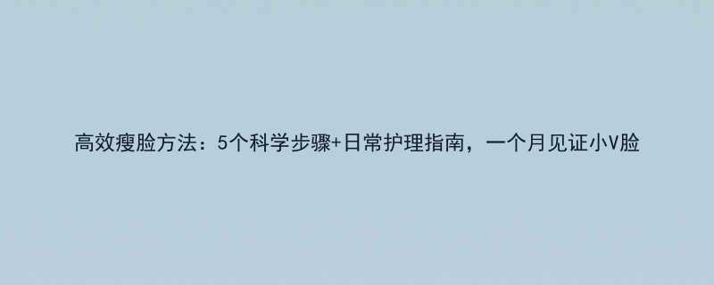 高效瘦脸方法5个科学步骤日常护理指南一个月见证小V脸-第2张图片-ZBLOG