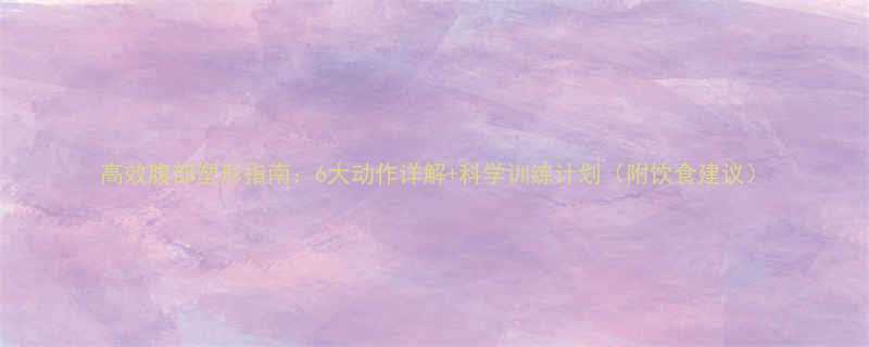 高效腹部塑形指南6大动作详解科学训练计划附饮食建议-第1张图片-ZBLOG