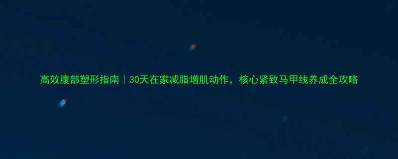 高效腹部塑形指南30天在家减脂增肌动作核心紧致马甲线养成全攻略-第3张图片-ZBLOG