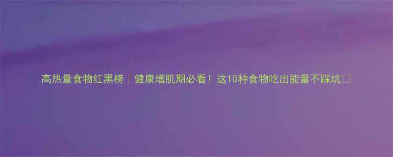 高热量食物红黑榜健康增肌期必看这10种食物吃出能量不踩坑-第2张图片-ZBLOG