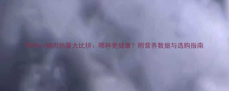 鸭肉vs猪肉热量大比拼哪种更健康附营养数据与选购指南-第1张图片-ZBLOG
