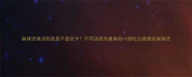 麻辣烫清汤到底是不是低卡不同汤底热量真相5招吃出健康版麻辣烫-第2张图片-ZBLOG