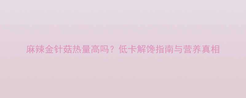 麻辣金针菇热量高吗？低卡解馋指南与营养真相-第1张图片-ZBLOG