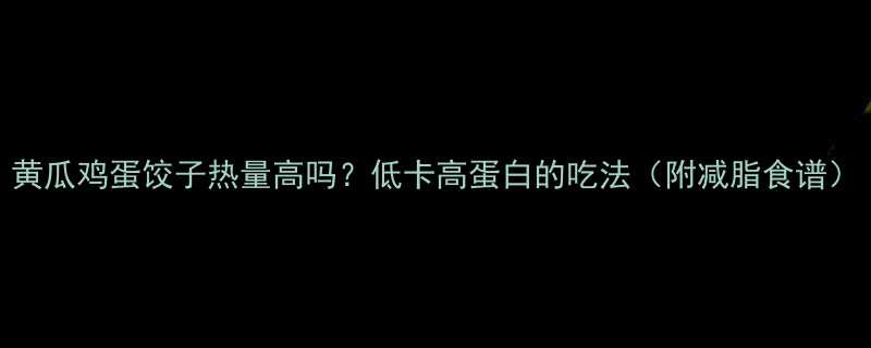 黄瓜鸡蛋饺子热量高吗低卡高蛋白的吃法附减脂食谱-第2张图片-ZBLOG