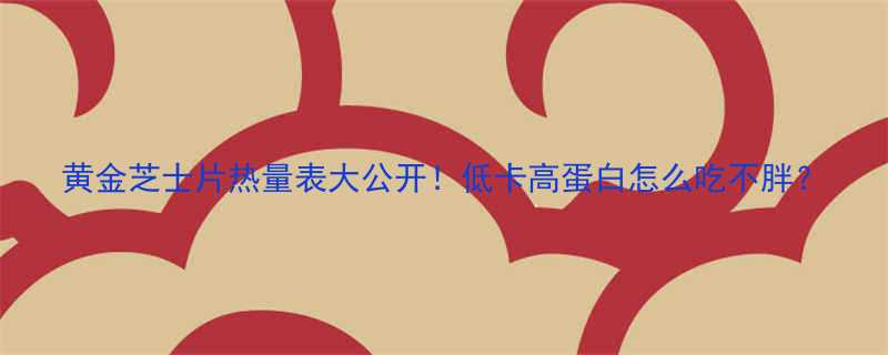 黄金芝士片热量表大公开低卡高蛋白怎么吃不胖-第1张图片-ZBLOG