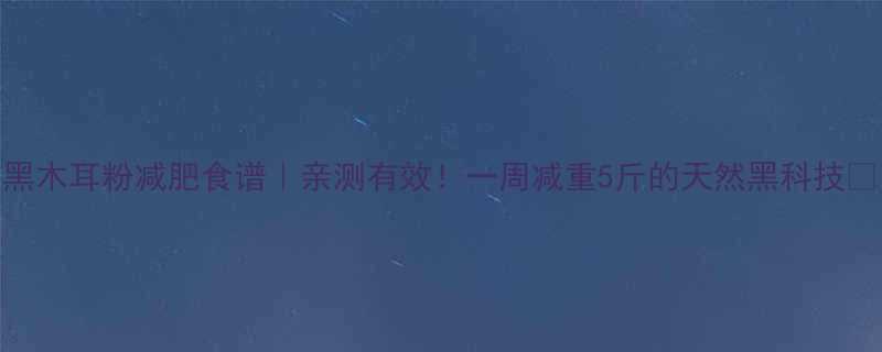 黑木耳粉减肥食谱亲测有效一周减重5斤的天然黑科技-第2张图片-ZBLOG