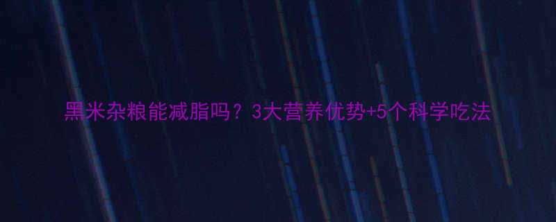 黑米杂粮能减脂吗3大营养优势5个科学吃法-第2张图片-ZBLOG