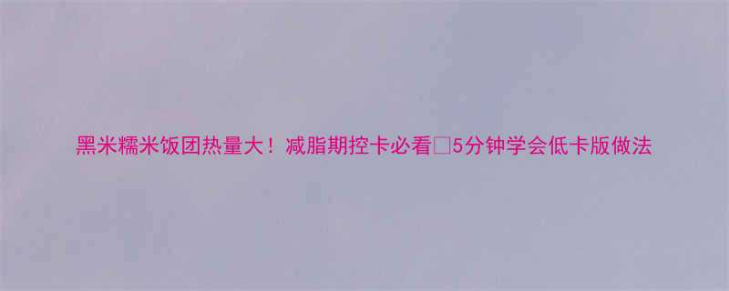 黑米糯米饭团热量大减脂期控卡必看5分钟学会低卡版做法-第1张图片-ZBLOG