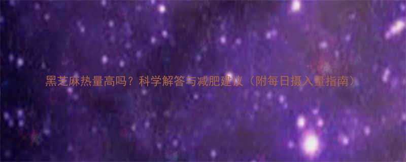 黑芝麻热量高吗？科学解答与减肥建议（附每日摄入量指南）-第1张图片-ZBLOG