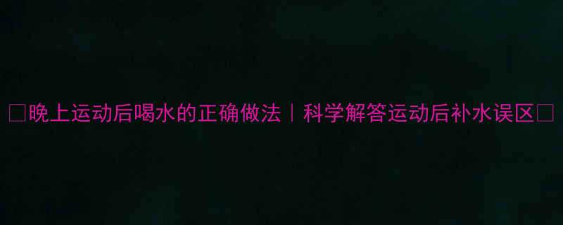 晚上运动后喝水的正确做法科学解答运动后补水误区-第1张图片-ZBLOG