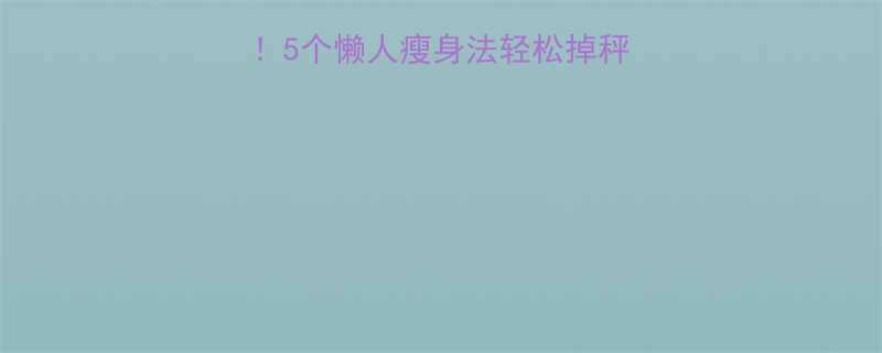 夏天不节食不运动5个懒人瘦身法轻松掉秤15斤不反弹攻略-第1张图片-ZBLOG