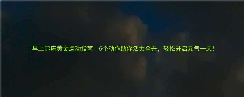 早上起床黄金运动指南5个动作助你活力全开轻松开启元气一天-第1张图片-ZBLOG