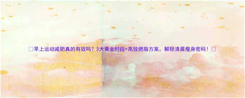 早上运动减肥真的有效吗3大黄金时段高效燃脂方案解锁清晨瘦身密码-第2张图片-ZBLOG