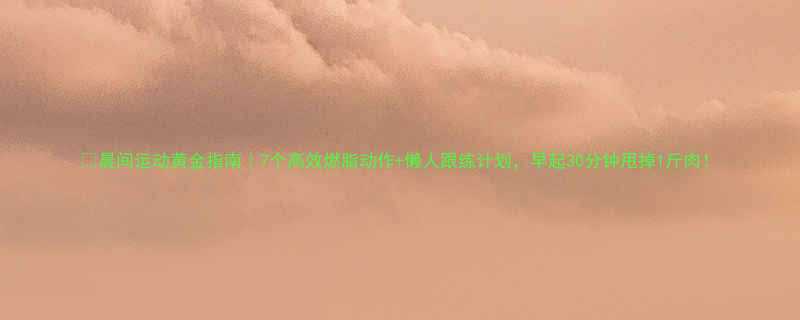 晨间运动黄金指南7个高效燃脂动作懒人跟练计划早起30分钟甩掉1斤肉-第1张图片-ZBLOG