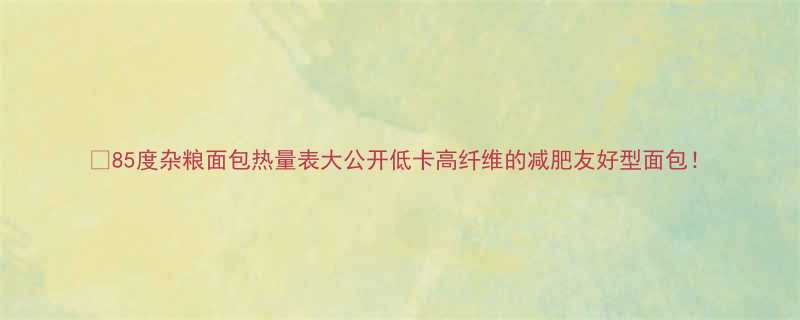 85度杂粮面包热量表大公开低卡高纤维的减肥友好型面包-第2张图片-ZBLOG