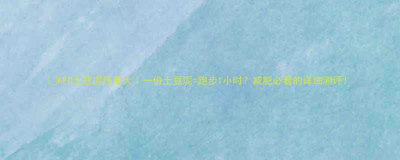 🌟KFC土豆泥热量大｜一份土豆泥=跑步1小时？减肥必看的详细测评！-第1张图片-ZBLOG