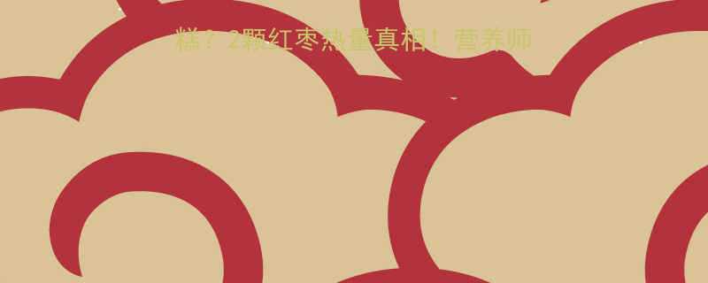 一颗红枣3块蛋糕2颗红枣热量真相营养师推荐的红枣吃法大全-第1张图片-ZBLOG