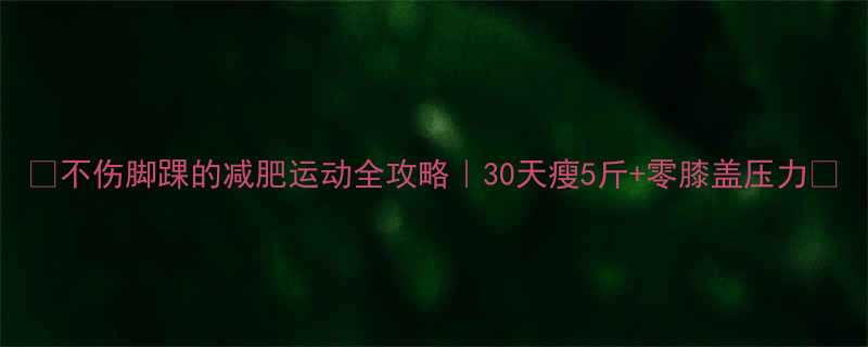 不伤脚踝的减肥运动全攻略30天瘦5斤零膝盖压力-第1张图片-ZBLOG