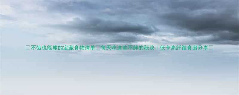 不饿也能瘦的宝藏食物清单每天吃这些不胖的秘诀低卡高纤维食谱分享-第1张图片-ZBLOG