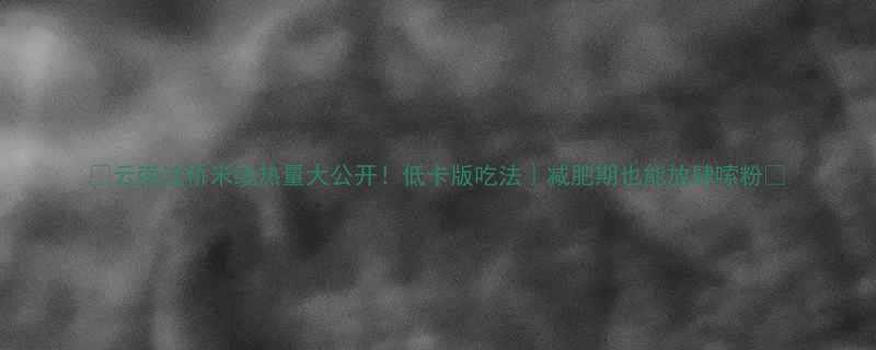 云南过桥米线热量大公开低卡版吃法减肥期也能放肆嗦粉-第1张图片-ZBLOG