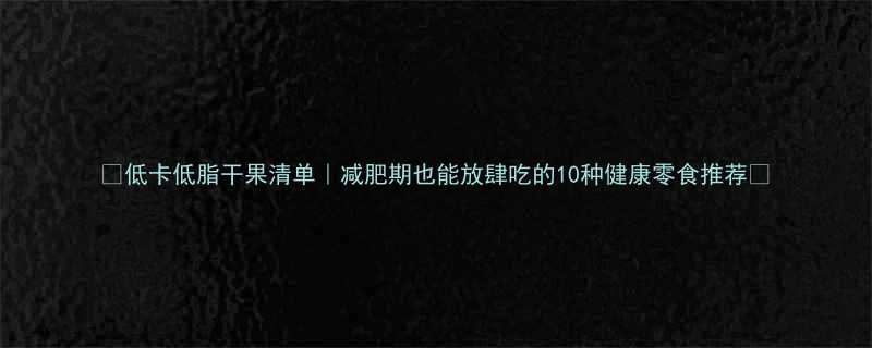 低卡低脂干果清单减肥期也能放肆吃的10种健康零食推荐-第1张图片-ZBLOG