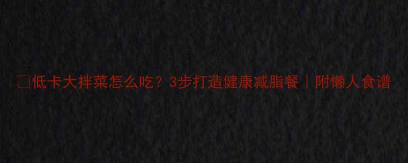 低卡大拌菜怎么吃3步打造健康减脂餐附懒人食谱-第2张图片-ZBLOG